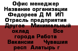 Офис-менеджер › Название организации ­ Федореев Д.М, ИП › Отрасль предприятия ­ Другое › Минимальный оклад ­ 25 000 - Все города Работа » Вакансии   . Чувашия респ.,Алатырь г.